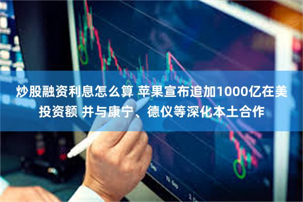 炒股融资利息怎么算 苹果宣布追加1000亿在美投资额 并与康宁、德仪等深化本土合作