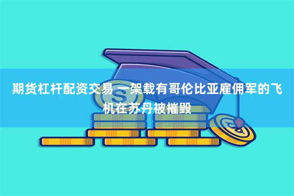 期货杠杆配资交易 一架载有哥伦比亚雇佣军的飞机在苏丹被摧毁