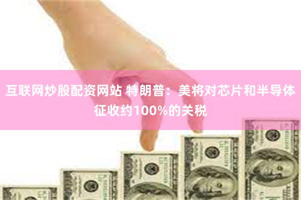 互联网炒股配资网站 特朗普：美将对芯片和半导体征收约100%的关税
