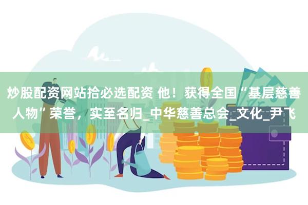 炒股配资网站拾必选配资 他！获得全国“基层慈善人物”荣誉，实至名归_中华慈善总会_文化_尹飞