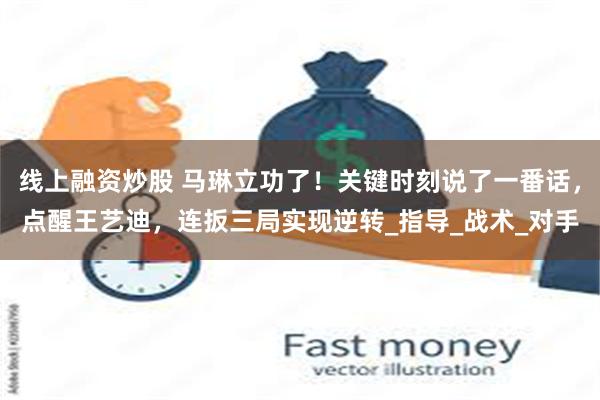 线上融资炒股 马琳立功了！关键时刻说了一番话，点醒王艺迪，连扳三局实现逆转_指导_战术_对手