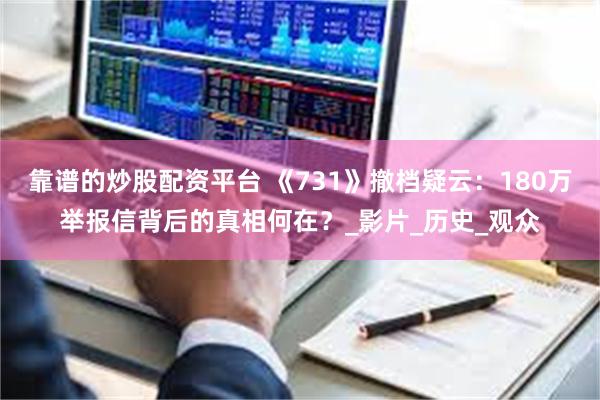 靠谱的炒股配资平台 《731》撤档疑云：180万举报信背后的真相何在？_影片_历史_观众
