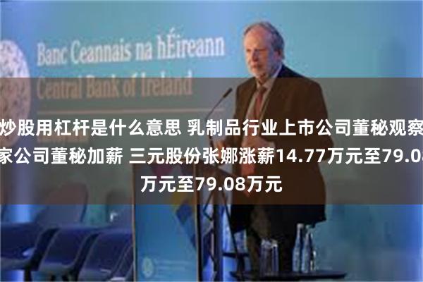 炒股用杠杆是什么意思 乳制品行业上市公司董秘观察：19家公司董秘加薪 三元股份张娜涨薪14.77万元至79.08万元