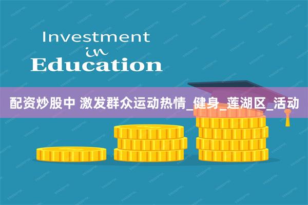 配资炒股中 激发群众运动热情_健身_莲湖区_活动