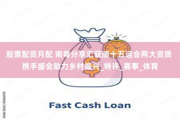 股票配资月配 南粤分享汇获颁十五运会两大资质 携手盛会助力乡村振兴_特许_赛事_体育