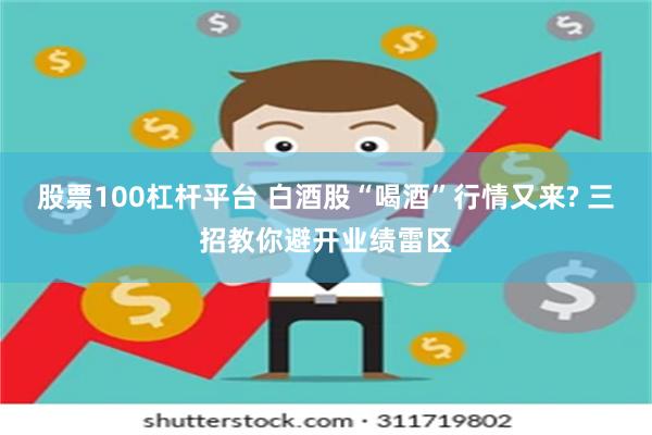 股票100杠杆平台 白酒股“喝酒”行情又来? 三招教你避开业绩雷区