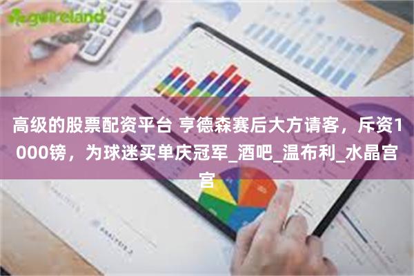 高级的股票配资平台 亨德森赛后大方请客，斥资1000镑，为球迷买单庆冠军_酒吧_温布利_水晶宫