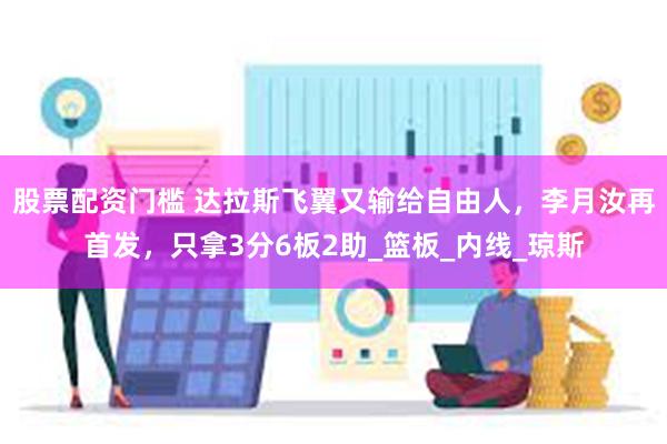 股票配资门槛 达拉斯飞翼又输给自由人，李月汝再首发，只拿3分6板2助_篮板_内线_琼斯