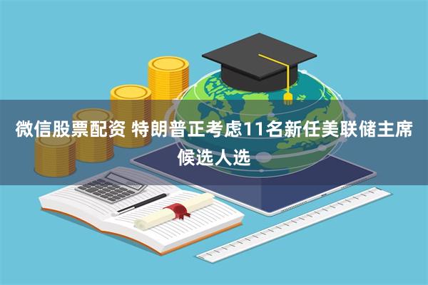 微信股票配资 特朗普正考虑11名新任美联储主席候选人选