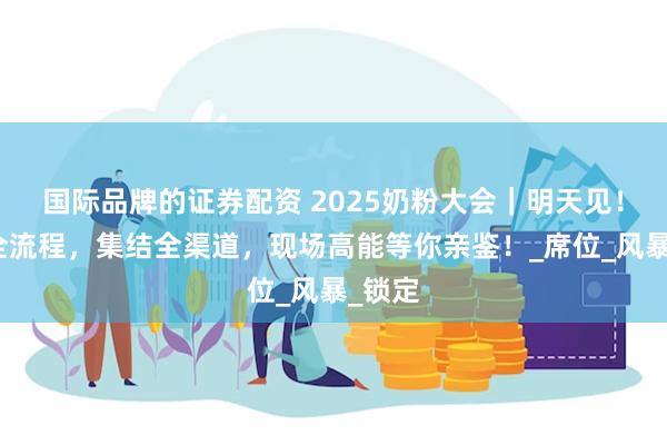 国际品牌的证券配资 2025奶粉大会｜明天见！解锁全流程，集结全渠道，现场高能等你亲鉴！_席位_风暴_锁定