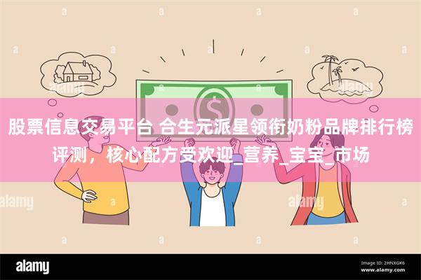 股票信息交易平台 合生元派星领衔奶粉品牌排行榜评测，核心配方受欢迎_营养_宝宝_市场