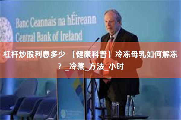 杠杆炒股利息多少 【健康科普】冷冻母乳如何解冻？_冷藏_方法_小时