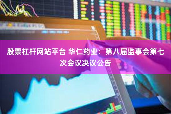 股票杠杆网站平台 华仁药业：第八届监事会第七次会议决议公告