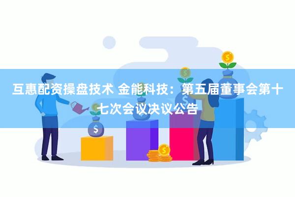 互惠配资操盘技术 金能科技：第五届董事会第十七次会议决议公告
