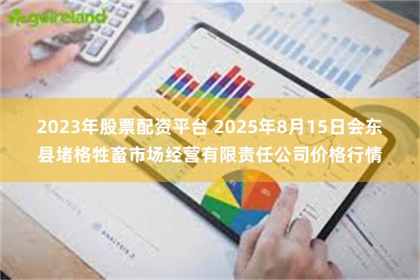 2023年股票配资平台 2025年8月15日会东县堵格牲畜市场经营有限责任公司价格行情