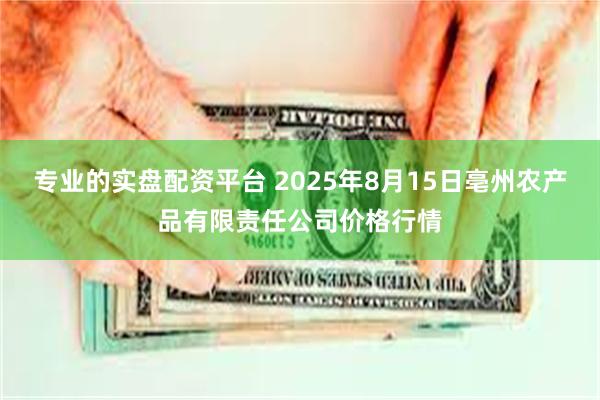 专业的实盘配资平台 2025年8月15日亳州农产品有限责任公司价格行情