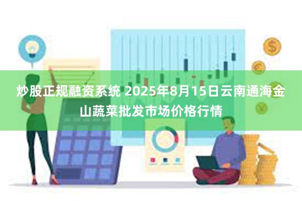 炒股正规融资系统 2025年8月15日云南通海金山蔬菜批发市场价格行情
