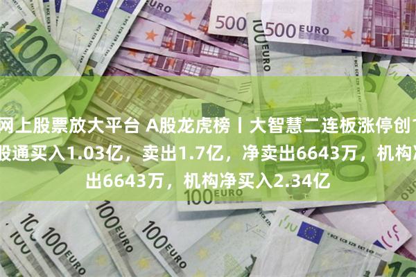 网上股票放大平台 A股龙虎榜丨大智慧二连板涨停创10年新高，沪股通买入1.03亿，卖出1.7亿，净卖出6643万，机构净买入2.34亿