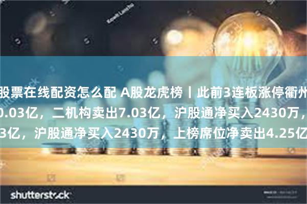 股票在线配资怎么配 A股龙虎榜丨此前3连板涨停衢州发展跌2.55%成交50.03亿，二机构卖出7.03亿，沪股通净买入2430万，上榜席位净卖出4.25亿