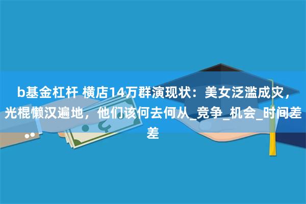 b基金杠杆 横店14万群演现状：美女泛滥成灾，光棍懒汉遍地，他们该何去何从_竞争_机会_时间差