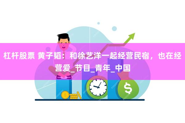 杠杆股票 黄子韬：和徐艺洋一起经营民宿，也在经营爱_节目_青年_中国