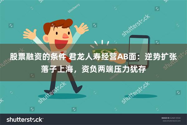 股票融资的条件 君龙人寿经营AB面：逆势扩张落子上海，资负两端压力犹存