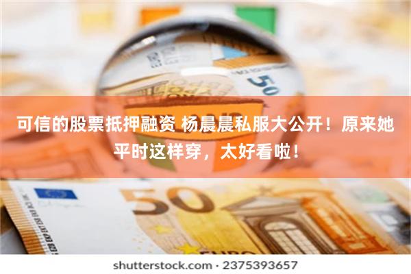 可信的股票抵押融资 杨晨晨私服大公开！原来她平时这样穿，太好看啦！