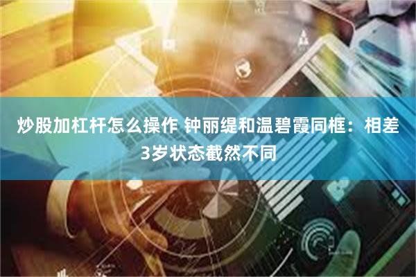 炒股加杠杆怎么操作 钟丽缇和温碧霞同框：相差3岁状态截然不同