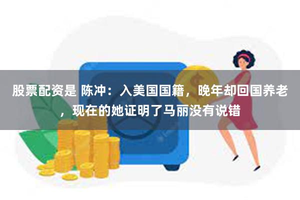 股票配资是 陈冲：入美国国籍，晚年却回国养老，现在的她证明了马丽没有说错