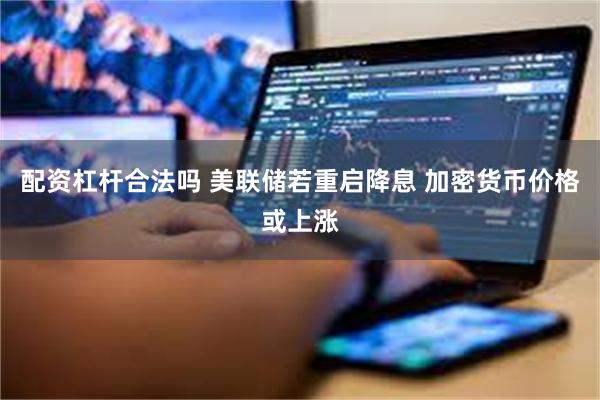 配资杠杆合法吗 美联储若重启降息 加密货币价格或上涨