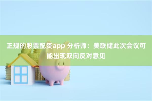 正规的股票配资app 分析师：美联储此次会议可能出现双向反对意见