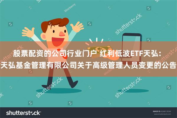 股票配资的公司行业门户 红利低波ETF天弘: 天弘基金管理有限公司关于高级管理人员变更的公告