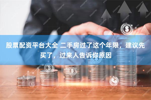 股票配资平台大全 二手房过了这个年限,建议先买了,过来人告诉你原因
