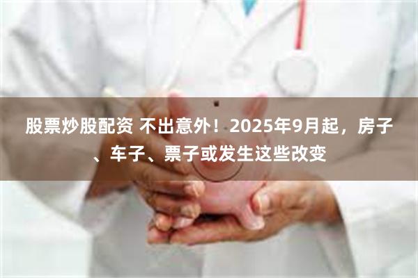 股票炒股配资 不出意外!2025年9月起,房子、车子、票子或发生这些改变