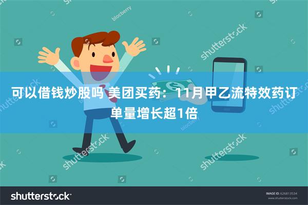 可以借钱炒股吗 美团买药：11月甲乙流特效药订单量增长超1倍