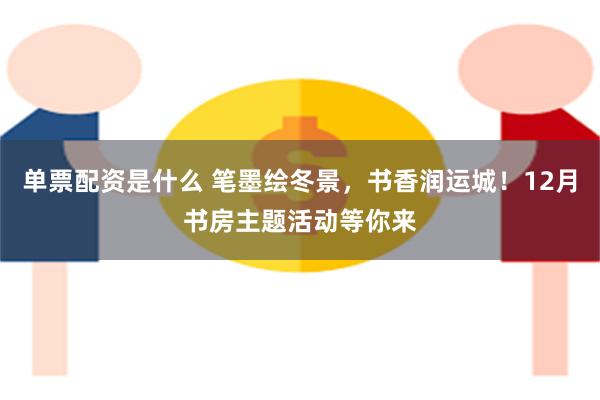 单票配资是什么 笔墨绘冬景，书香润运城！12月书房主题活动等你来