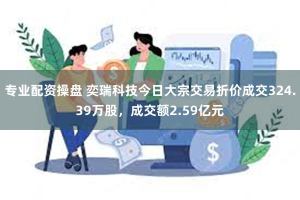 专业配资操盘 奕瑞科技今日大宗交易折价成交324.39万股，成交额2.59亿元