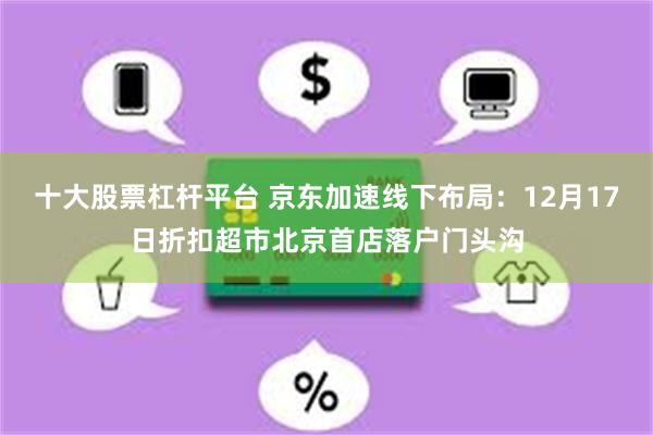 十大股票杠杆平台 京东加速线下布局：12月17日折扣超市北京首店落户门头沟