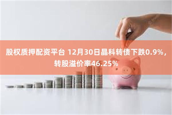 股权质押配资平台 12月30日晶科转债下跌0.9%，转股溢价率46.25%